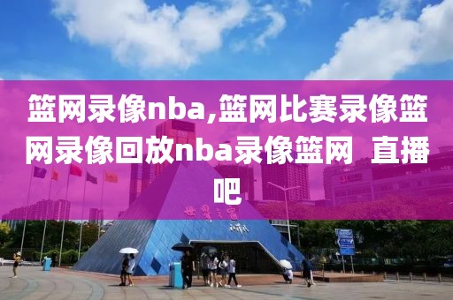 篮网录像nba,篮网比赛录像篮网录像回放nba录像篮网  直播吧
