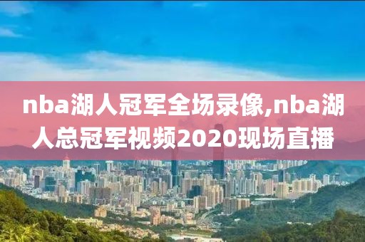 nba湖人冠军全场录像,nba湖人总冠军视频2020现场直播