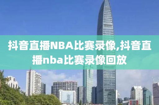 抖音直播NBA比赛录像,抖音直播nba比赛录像回放 抖音直播NBA比赛录像,抖音直播nba比赛录像回放