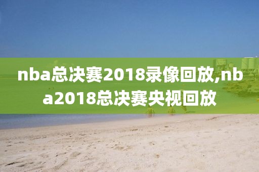 nba总决赛2018录像回放,nba2018总决赛央视回放