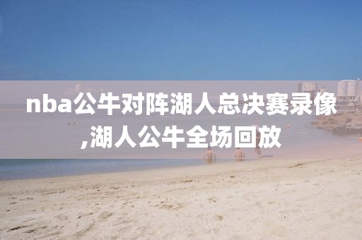 nba公牛对阵湖人总决赛录像,湖人公牛全场回放