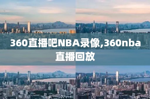 360直播吧NBA录像,360nba直播回放