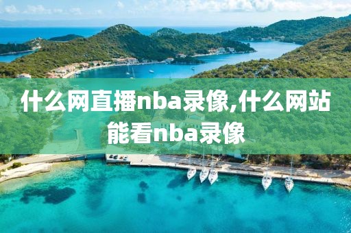 什么网直播nba录像,什么网站能看nba录像