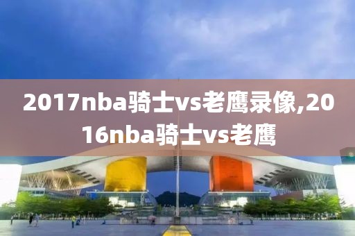 2017nba骑士vs老鹰录像,2016nba骑士vs老鹰