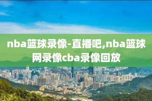 nba篮球录像-直播吧,nba篮球网录像cba录像回放