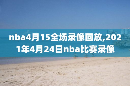 nba4月15全场录像回放,2021年4月24日nba比赛录像