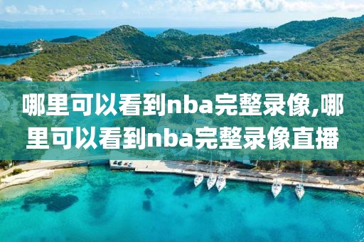 哪里可以看到nba完整录像,哪里可以看到nba完整录像直播