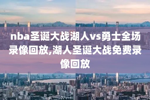 nba圣诞大战湖人vs勇士全场录像回放,湖人圣诞大战免费录像回放