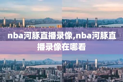 nba河豚直播录像,nba河豚直播录像在哪看