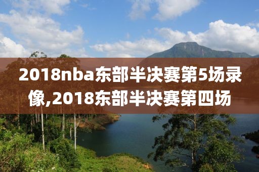 2018nba东部半决赛第5场录像,2018东部半决赛第四场