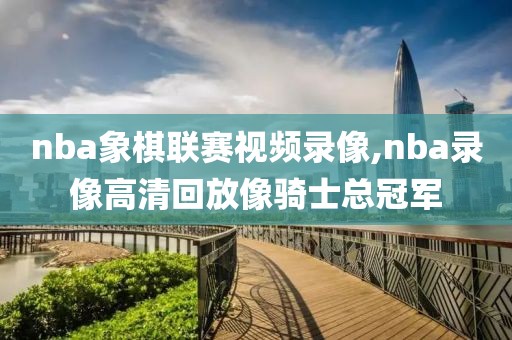 nba象棋联赛视频录像,nba录像高清回放像骑士总冠军