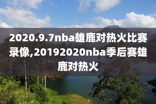 2020.9.7nba雄鹿对热火比赛录像,20192020nba季后赛雄鹿对热火