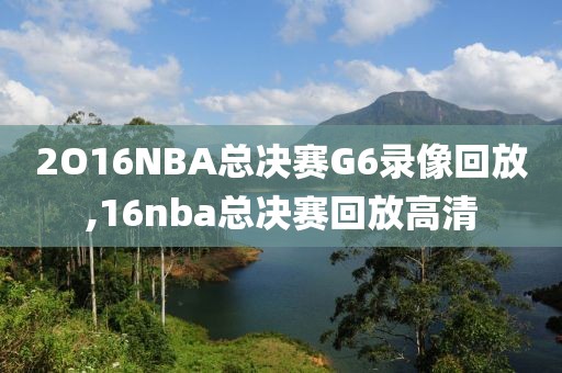 2O16NBA总决赛G6录像回放,16nba总决赛回放高清