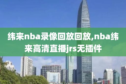 纬来nba录像回放回放,nba纬来高清直播jrs无插件