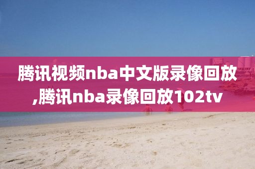 腾讯视频nba中文版录像回放,腾讯nba录像回放102tv