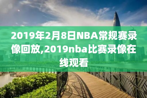 2019年2月8日NBA常规赛录像回放,2019nba比赛录像在线观看