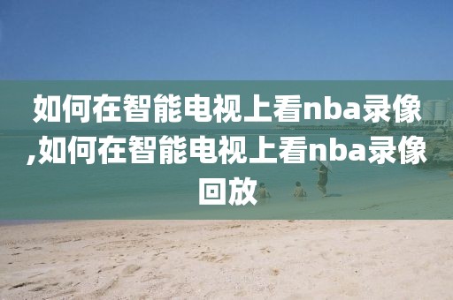 如何在智能电视上看nba录像,如何在智能电视上看nba录像回放