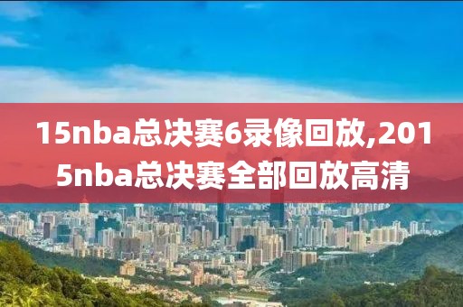 15nba总决赛6录像回放,2015nba总决赛全部回放高清