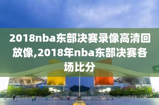 2018nba东部决赛录像高清回放像,2018年nba东部决赛各场比分