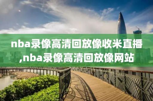 nba录像高清回放像收米直播,nba录像高清回放像网站