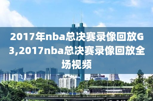 2017年nba总决赛录像回放G3,2017nba总决赛录像回放全场视频