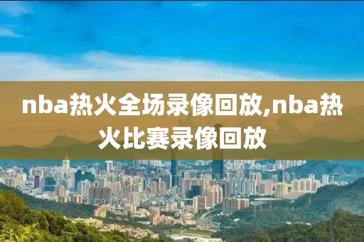 nba热火全场录像回放,nba热火比赛录像回放
