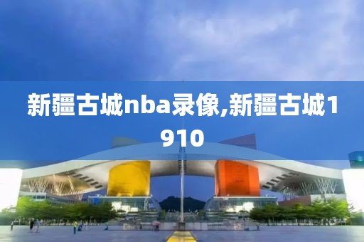 新疆古城nba录像,新疆古城1910
