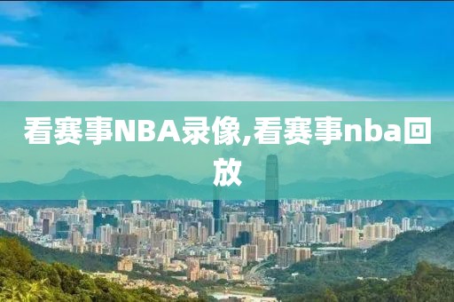 看赛事NBA录像,看赛事nba回放