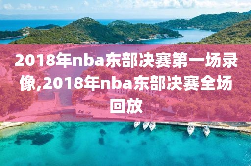 2018年nba东部决赛第一场录像,2018年nba东部决赛全场回放