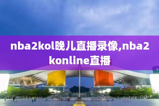 nba2kol晚儿直播录像,nba2konline直播