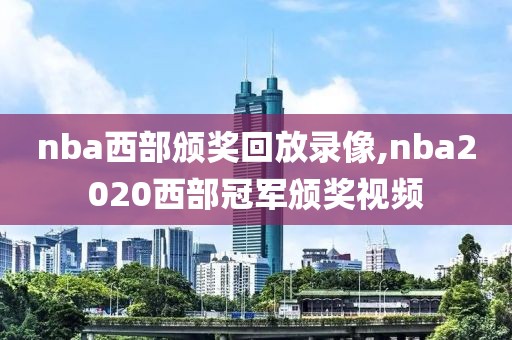nba西部颁奖回放录像,nba2020西部冠军颁奖视频