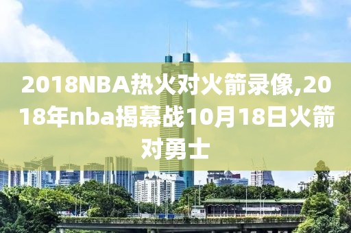 2018NBA热火对火箭录像,2018年nba揭幕战10月18日火箭对勇士