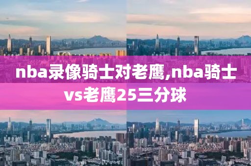nba录像骑士对老鹰,nba骑士vs老鹰25三分球 nba录像骑士对老鹰,nba骑士vs老鹰25三分球