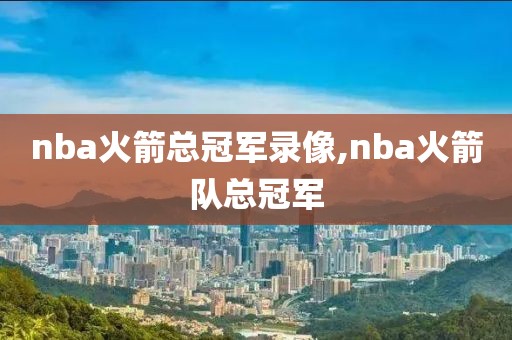 nba火箭总冠军录像,nba火箭队总冠军
