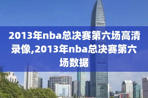 2013年nba总决赛第六场高清录像,2013年nba总决赛第六场数据