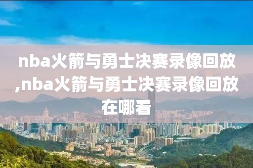 nba火箭与勇士决赛录像回放,nba火箭与勇士决赛录像回放在哪看