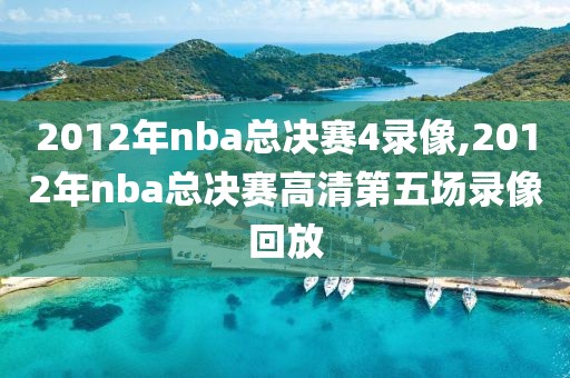 2012年nba总决赛4录像,2012年nba总决赛高清第五场录像回放