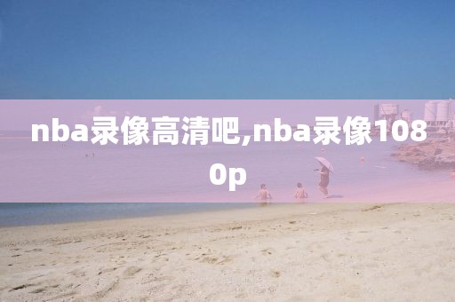nba录像高清吧,nba录像1080p