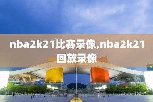 nba2k21比赛录像,nba2k21回放录像