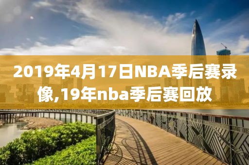 2019年4月17日NBA季后赛录像,19年nba季后赛回放