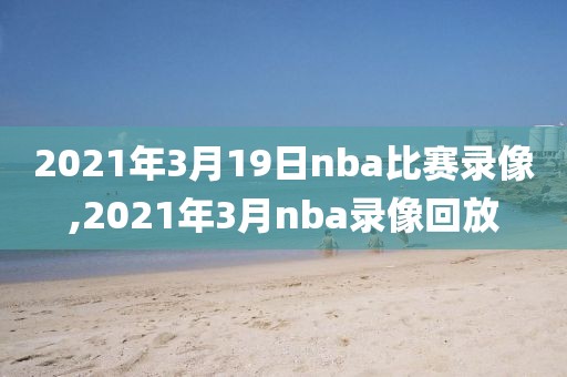 2021年3月19日nba比赛录像,2021年3月nba录像回放