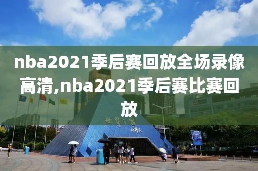 nba2021季后赛回放全场录像高清,nba2021季后赛比赛回放