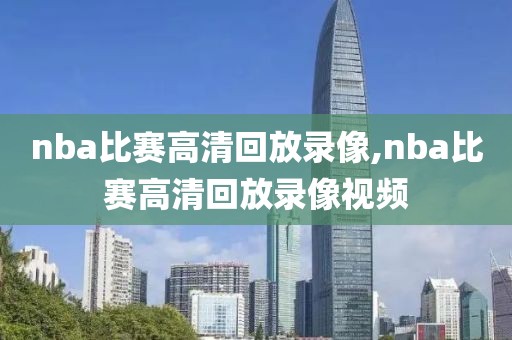 nba比赛高清回放录像,nba比赛高清回放录像视频