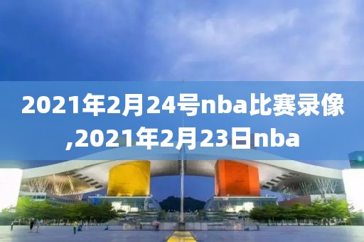 2021年2月24号nba比赛录像,2021年2月23日nba