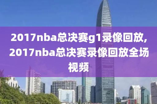 2017nba总决赛g1录像回放,2017nba总决赛录像回放全场视频