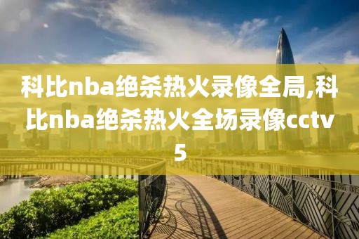 科比nba绝杀热火录像全局,科比nba绝杀热火全场录像cctv5