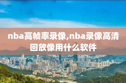 nba高帧率录像,nba录像高清回放像用什么软件