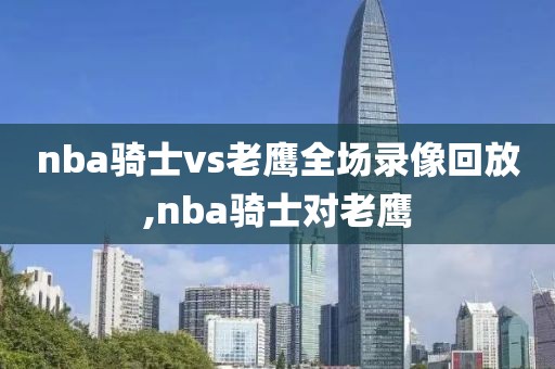 nba骑士vs老鹰全场录像回放,nba骑士对老鹰