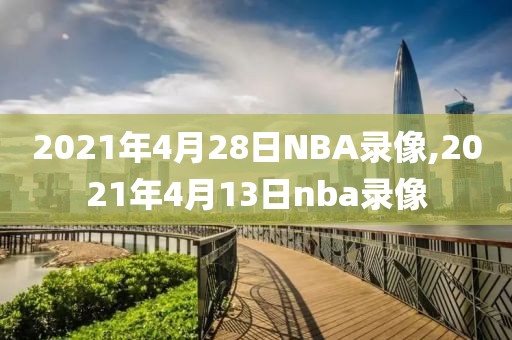 2021年4月28日NBA录像,2021年4月13日nba录像