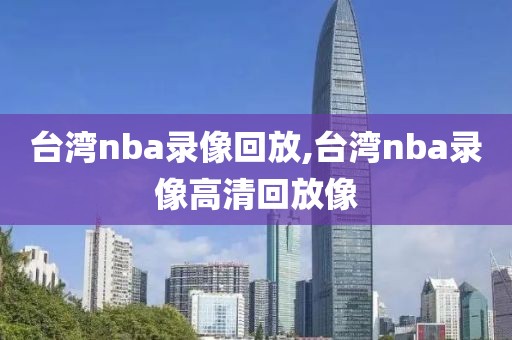 台湾nba录像回放,台湾nba录像高清回放像